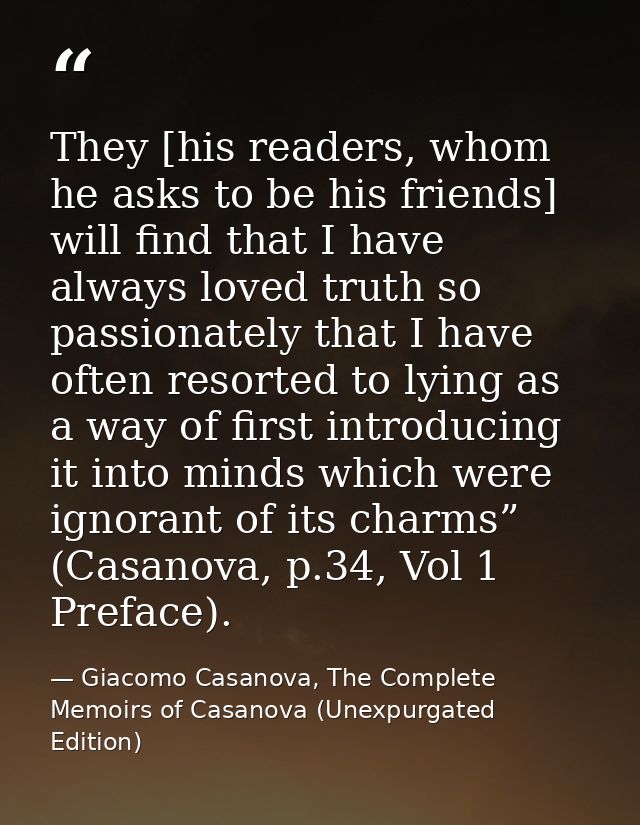 They [his readers, whom he asks to be his friends] will find that I have always loved truth so passionately that I have  — Giacomo Casanova, The Complete Memoirs of Casanova (Unexpurgated Edition)