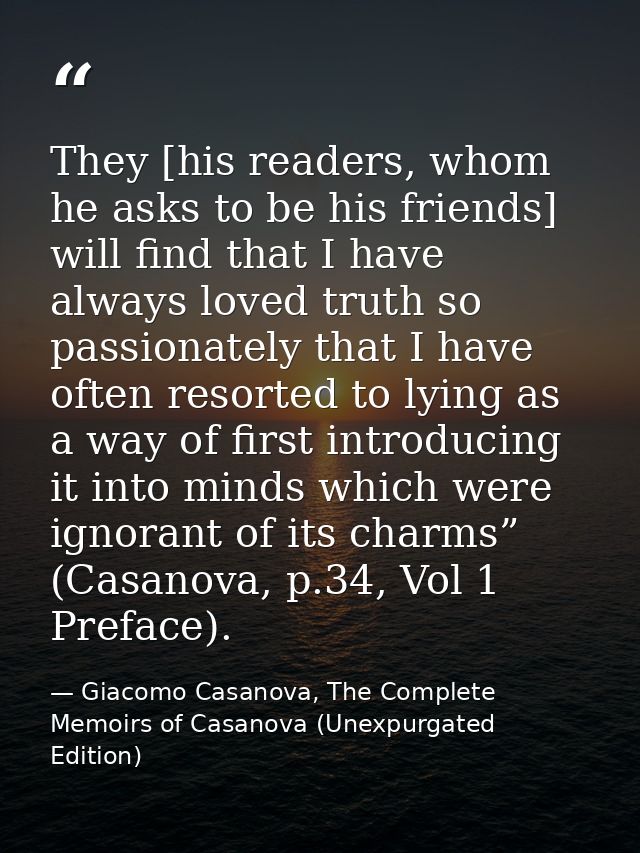 They [his readers, whom he asks to be his friends] will find that I have always loved truth so passionately that I have  — Giacomo Casanova, The Complete Memoirs of Casanova (Unexpurgated Edition)