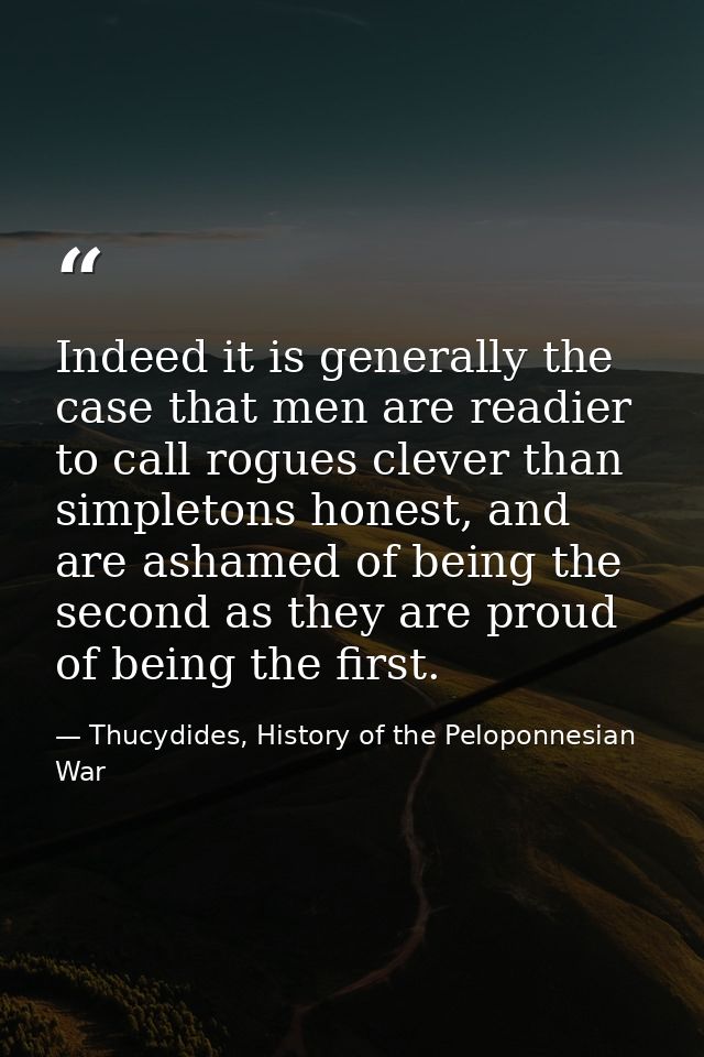 Indeed it is generally the case that men are readier to call rogues clever than simpletons honest, and are ashamed of be — Thucydides, History of the Peloponnesian War