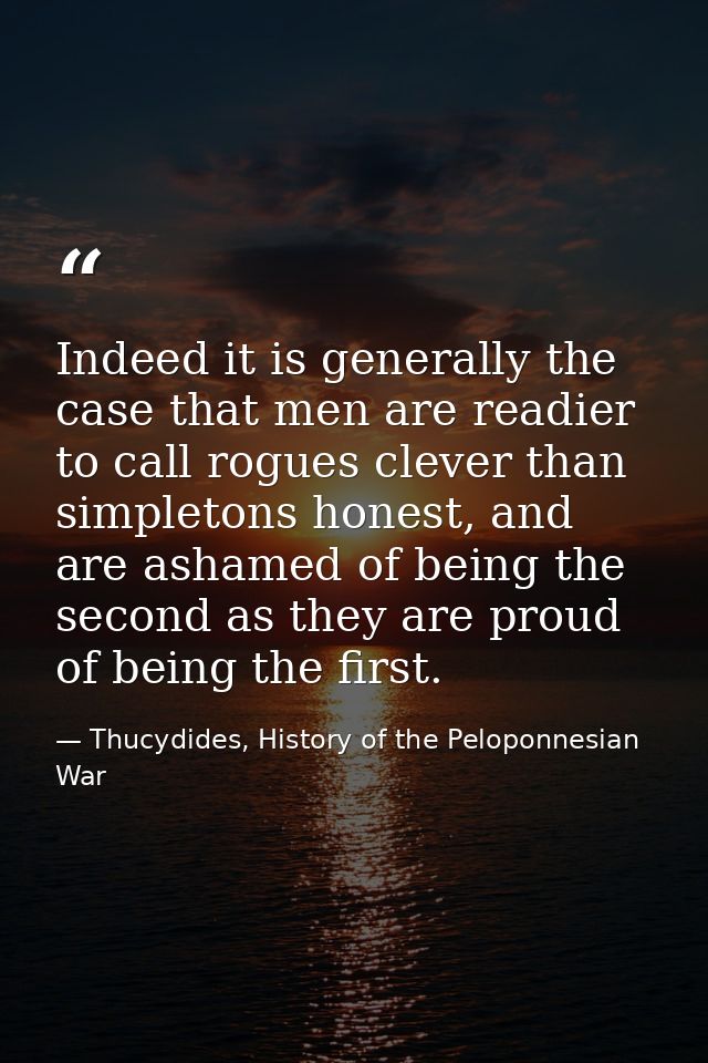 Indeed it is generally the case that men are readier to call rogues clever than simpletons honest, and are ashamed of be — Thucydides, History of the Peloponnesian War