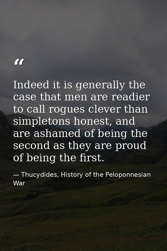 Indeed it is generally the case that men are readier to call rogues clever than simpletons honest, and are ashamed of be — Thucydides, History of the Peloponnesian War