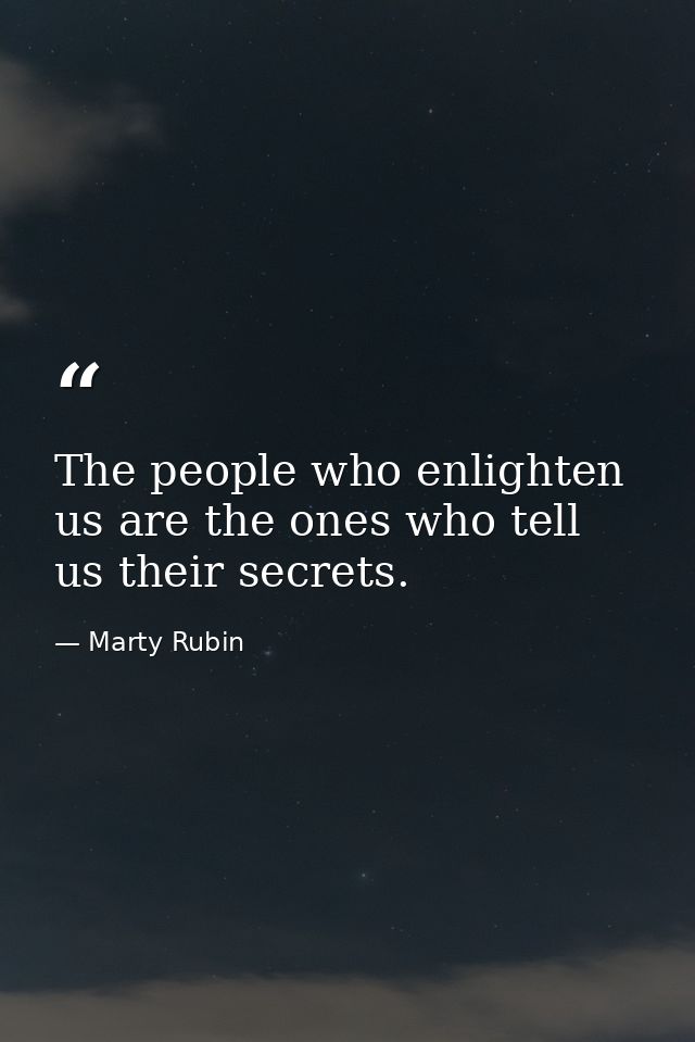 The people who enlighten us are the ones who tell us their secrets. — Marty Rubin