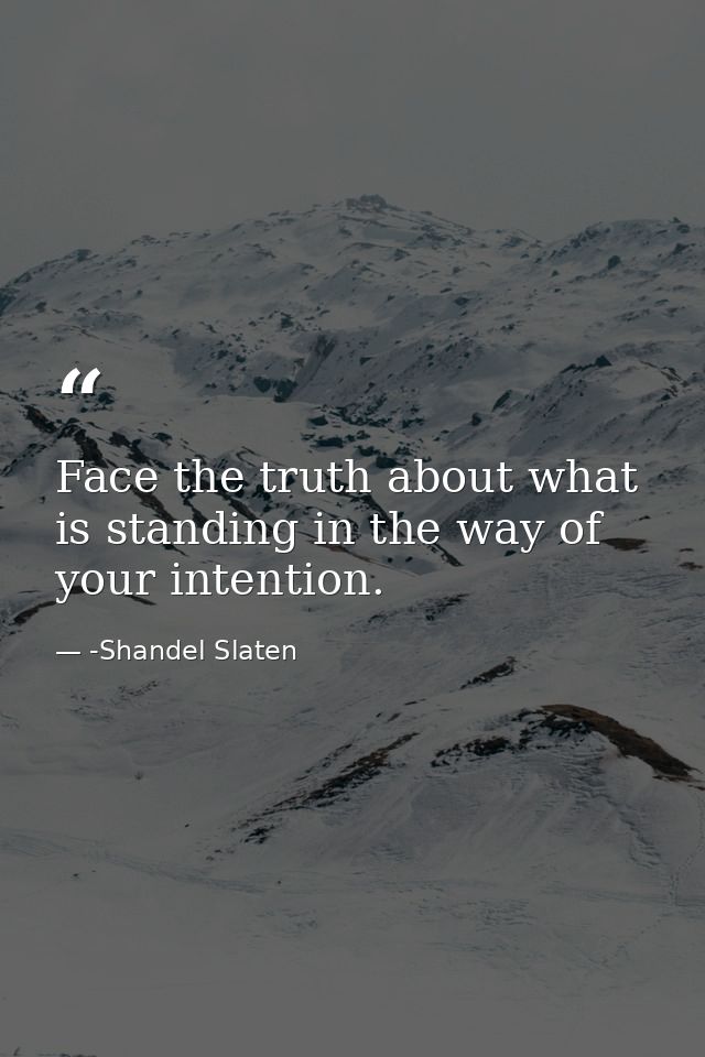 Face the truth about what is standing in the way of your intention. — -Shandel Slaten