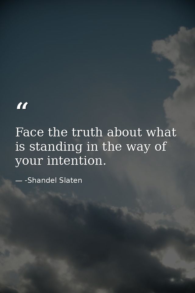 Face the truth about what is standing in the way of your intention. — -Shandel Slaten