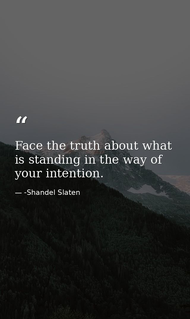 Face the truth about what is standing in the way of your intention. — -Shandel Slaten