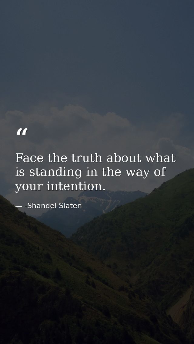 Face the truth about what is standing in the way of your intention. — -Shandel Slaten