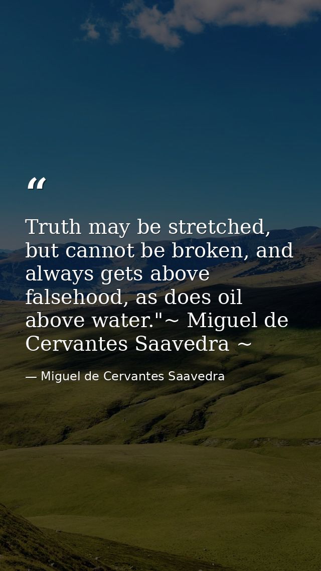 Truth may be stretched, but cannot be broken, and always gets above falsehood, as does oil above water."~ Miguel de Cerv — Miguel de Cervantes Saavedra