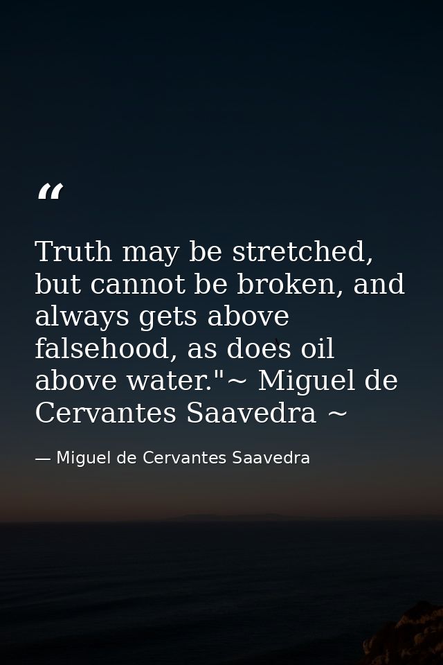 Truth may be stretched, but cannot be broken, and always gets above falsehood, as does oil above water."~ Miguel de Cerv — Miguel de Cervantes Saavedra