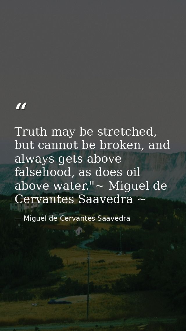 Truth may be stretched, but cannot be broken, and always gets above falsehood, as does oil above water."~ Miguel de Cerv — Miguel de Cervantes Saavedra