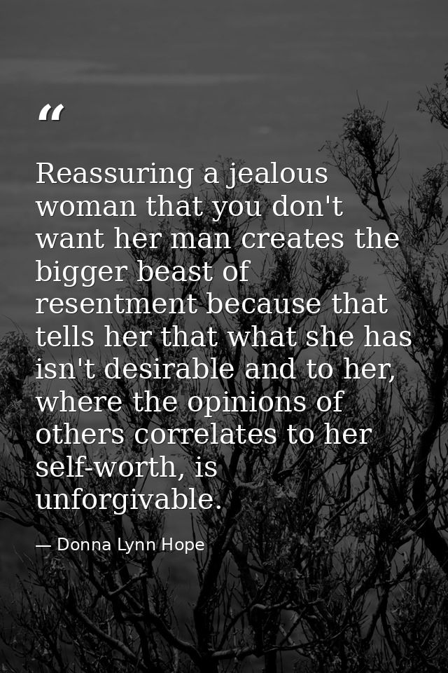 Reassuring a jealous woman that you don't want her man creates the bigger beast of resentment because that tells her tha — Donna Lynn Hope