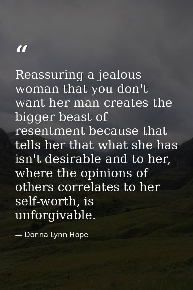 Reassuring a jealous woman that you don't want her man creates the bigger beast of resentment because that tells her tha — Donna Lynn Hope