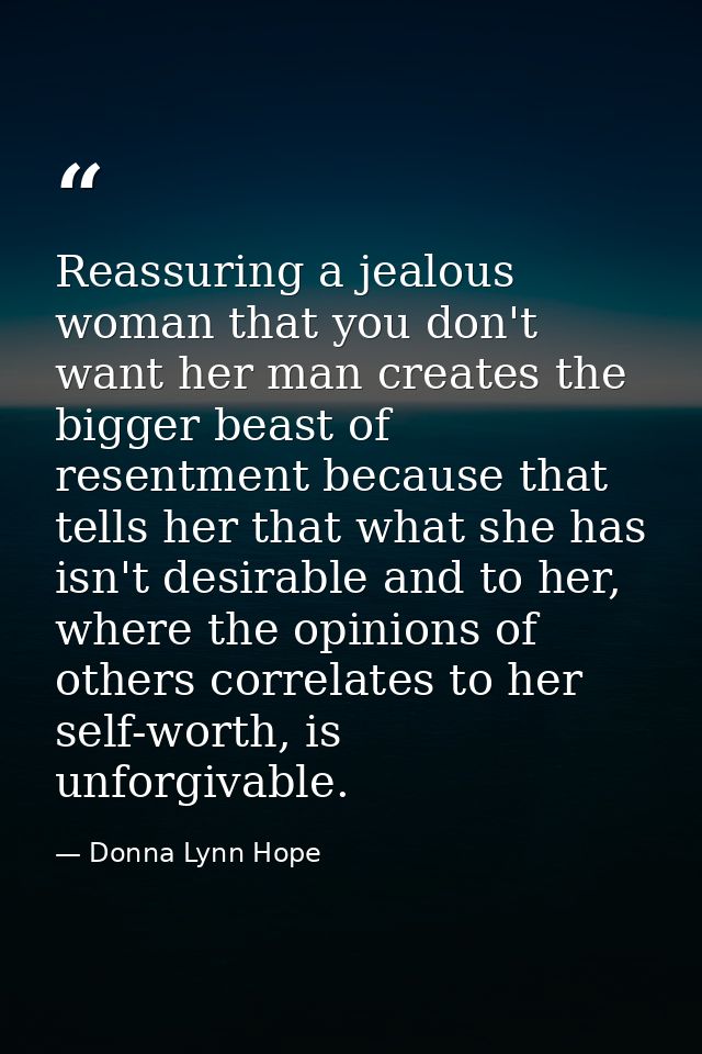 Reassuring a jealous woman that you don't want her man creates the bigger beast of resentment because that tells her tha — Donna Lynn Hope