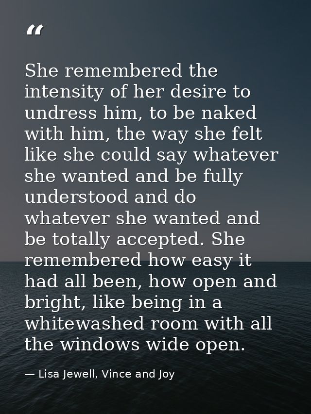She remembered the intensity of her desire to undress him, to be naked with him, the way she felt like she could say wha — Lisa Jewell, Vince and Joy