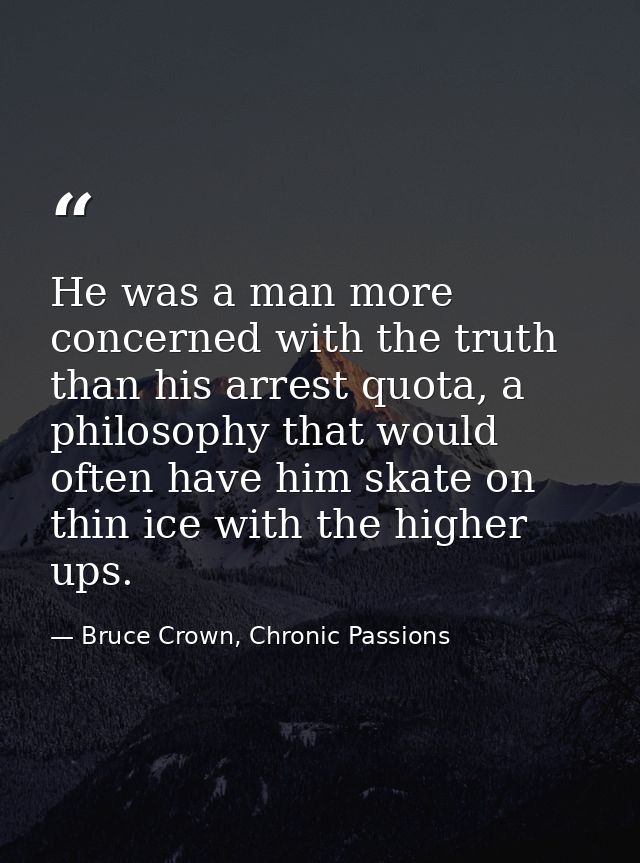 He was a man more concerned with the truth than his arrest quota, a philosophy that would often have him skate on thin i — Bruce Crown, Chronic Passions