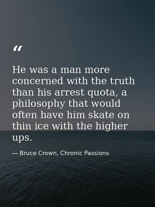 He was a man more concerned with the truth than his arrest quota, a philosophy that would often have him skate on thin i — Bruce Crown, Chronic Passions