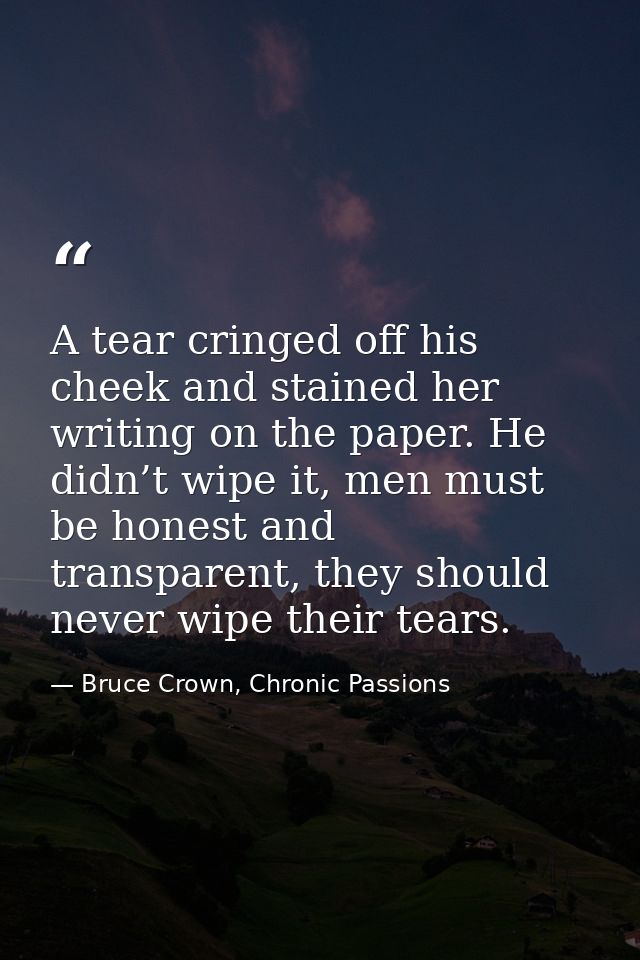 A tear cringed off his cheek and stained her writing on the paper. He didn’t wipe it, men must be honest and transparent — Bruce Crown, Chronic Passions