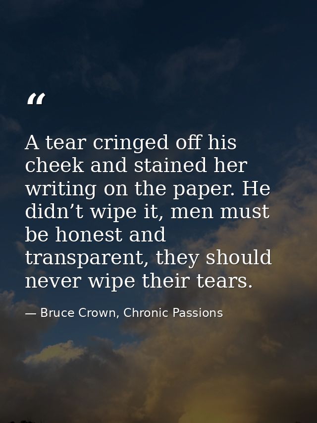 A tear cringed off his cheek and stained her writing on the paper. He didn’t wipe it, men must be honest and transparent — Bruce Crown, Chronic Passions