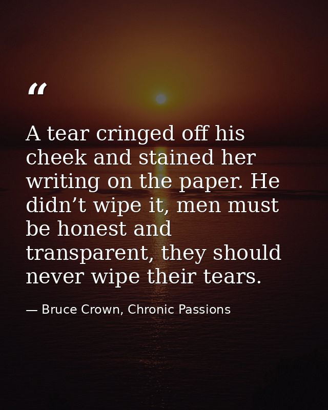 A tear cringed off his cheek and stained her writing on the paper. He didn’t wipe it, men must be honest and transparent — Bruce Crown, Chronic Passions