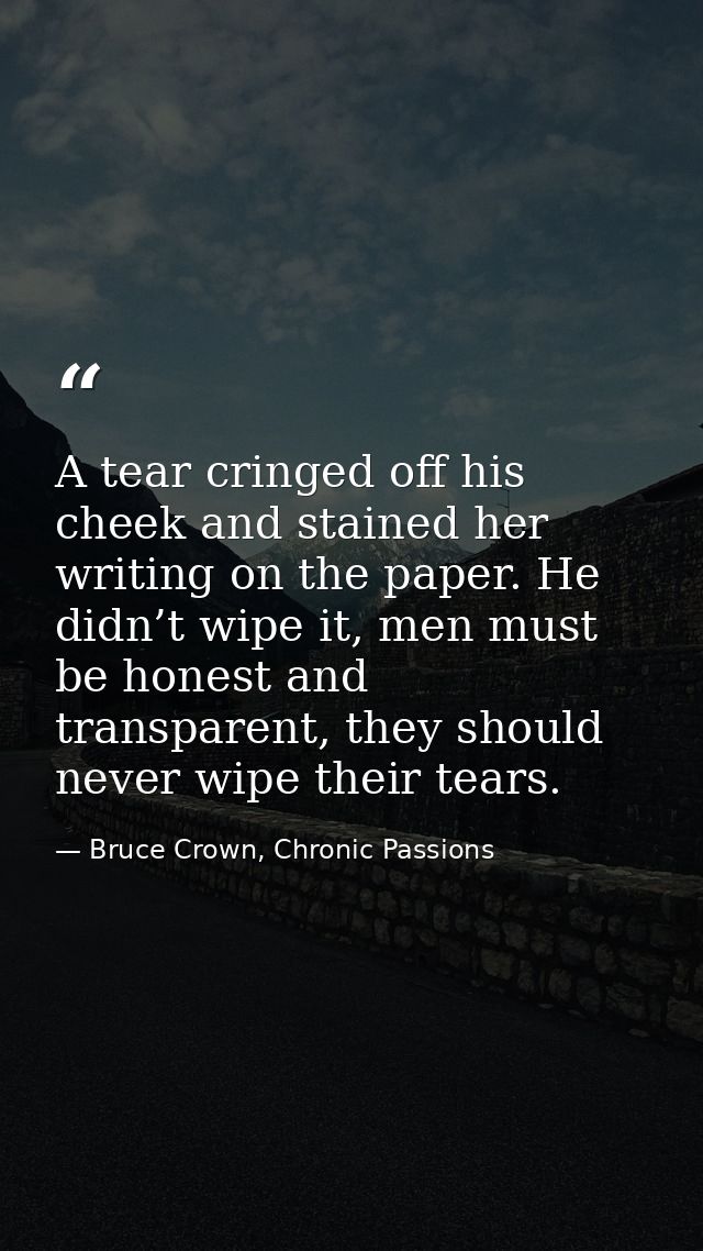 A tear cringed off his cheek and stained her writing on the paper. He didn’t wipe it, men must be honest and transparent — Bruce Crown, Chronic Passions