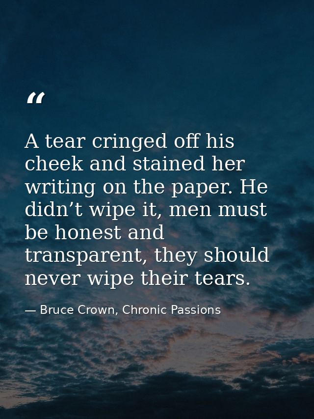 A tear cringed off his cheek and stained her writing on the paper. He didn’t wipe it, men must be honest and transparent — Bruce Crown, Chronic Passions