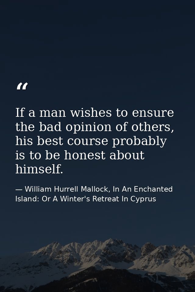 If a man wishes to ensure the bad opinion of others, his best course probably is to be honest about himself. — William Hurrell Mallock, In An Enchanted Island: Or A Winter's Retreat In Cyprus
