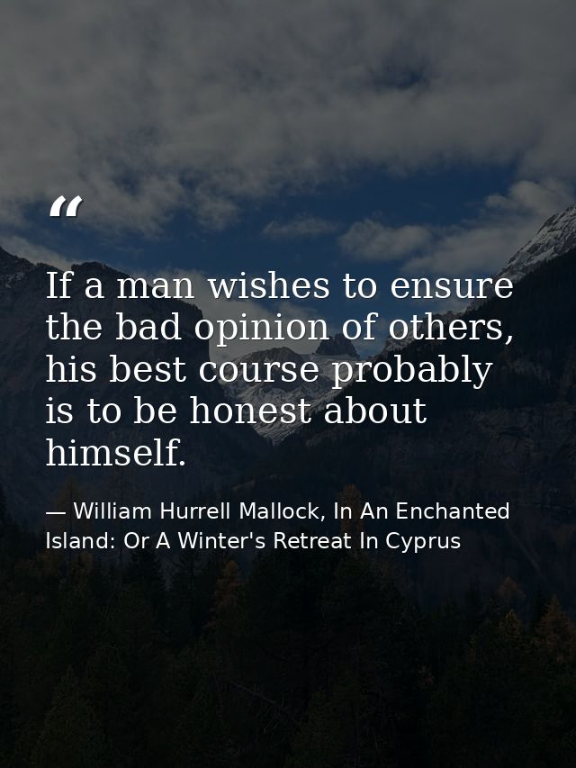 If a man wishes to ensure the bad opinion of others, his best course probably is to be honest about himself. — William Hurrell Mallock, In An Enchanted Island: Or A Winter's Retreat In Cyprus