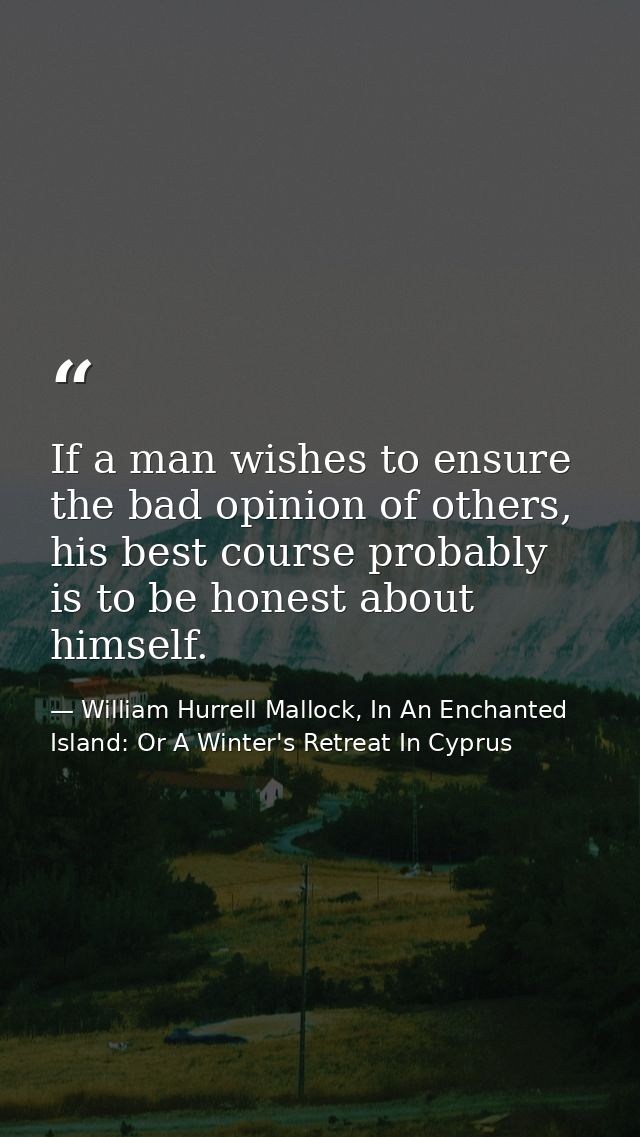 If a man wishes to ensure the bad opinion of others, his best course probably is to be honest about himself. — William Hurrell Mallock, In An Enchanted Island: Or A Winter's Retreat In Cyprus