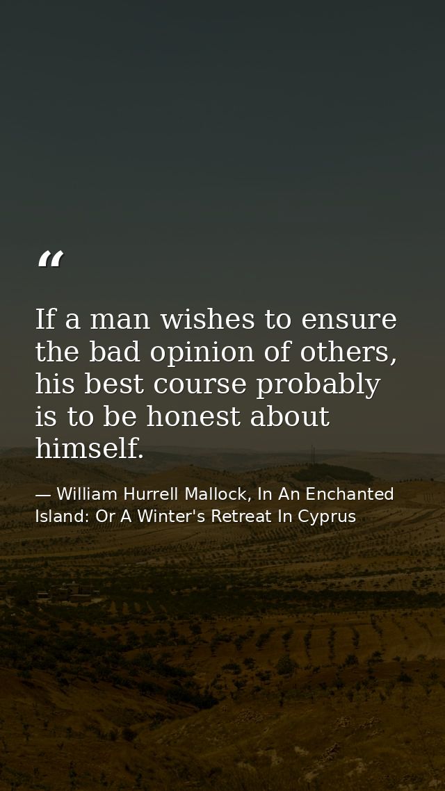 If a man wishes to ensure the bad opinion of others, his best course probably is to be honest about himself. — William Hurrell Mallock, In An Enchanted Island: Or A Winter's Retreat In Cyprus