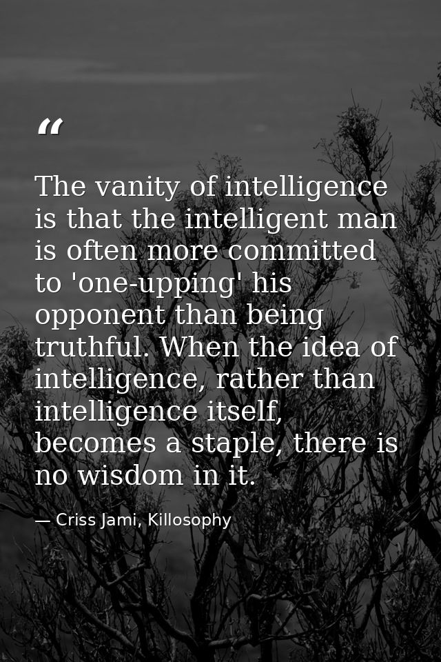 The vanity of intelligence is that the intelligent man is often more committed to 'one-upping' his opponent than being t — Criss Jami, Killosophy