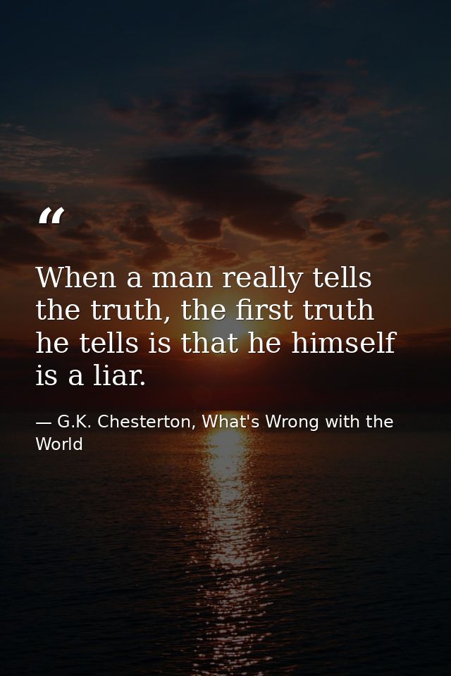 When a man really tells the truth, the first truth he tells is that he himself is a liar. — G.K. Chesterton, What's Wrong with the World