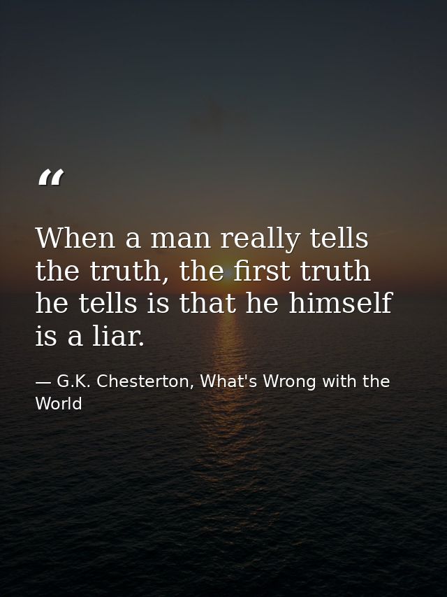 When a man really tells the truth, the first truth he tells is that he himself is a liar. — G.K. Chesterton, What's Wrong with the World