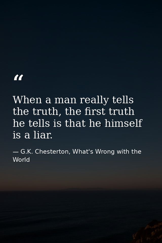 When a man really tells the truth, the first truth he tells is that he himself is a liar. — G.K. Chesterton, What's Wrong with the World