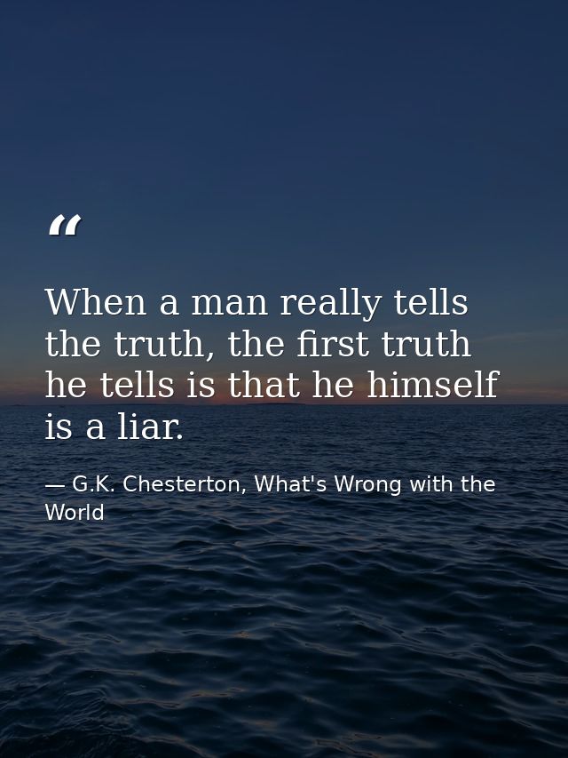 When a man really tells the truth, the first truth he tells is that he himself is a liar. — G.K. Chesterton, What's Wrong with the World