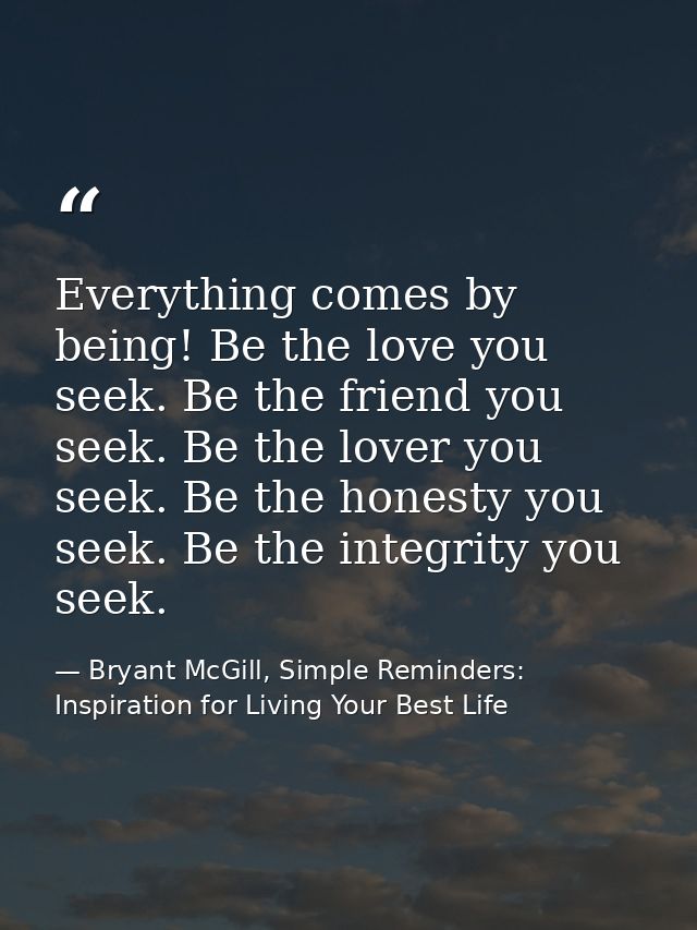 Everything comes by being! Be the love you seek. Be the friend you seek. Be the lover you seek. Be the honesty you seek. — Bryant McGill, Simple Reminders: Inspiration for Living Your Best Life