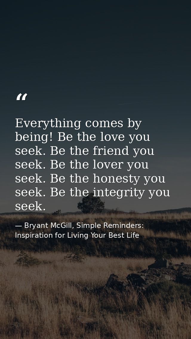 Everything comes by being! Be the love you seek. Be the friend you seek. Be the lover you seek. Be the honesty you seek. — Bryant McGill, Simple Reminders: Inspiration for Living Your Best Life
