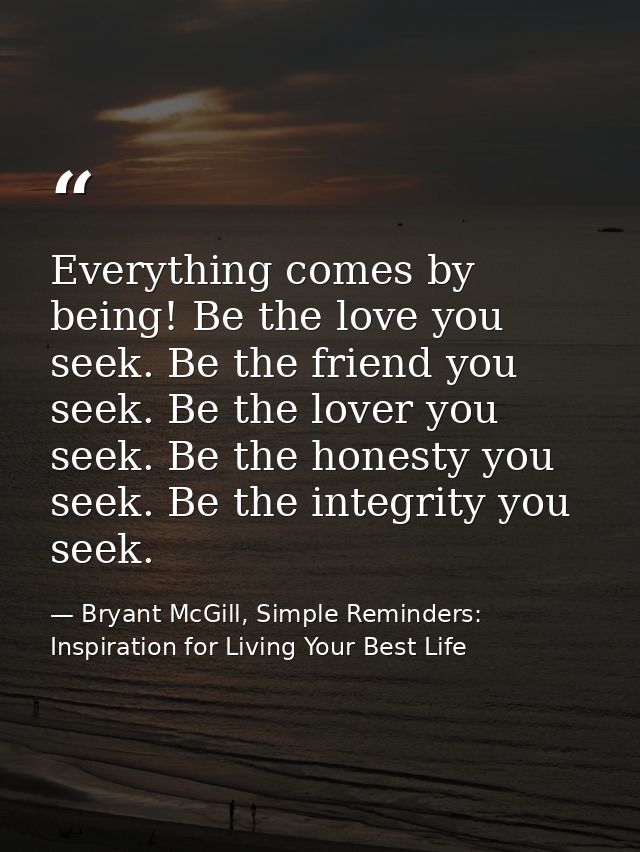 Everything comes by being! Be the love you seek. Be the friend you seek. Be the lover you seek. Be the honesty you seek. — Bryant McGill, Simple Reminders: Inspiration for Living Your Best Life