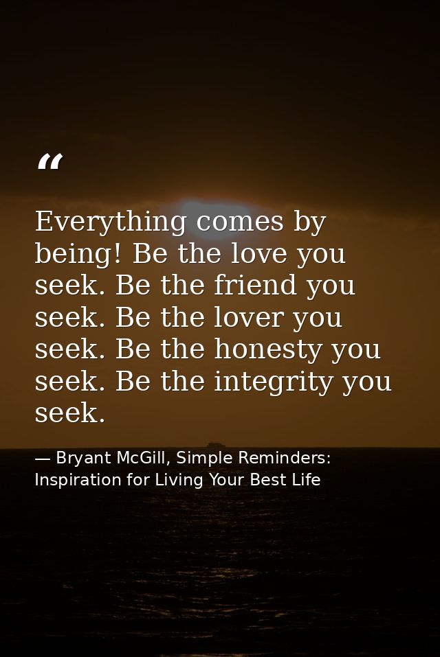 Everything comes by being! Be the love you seek. Be the friend you seek. Be the lover you seek. Be the honesty you seek. — Bryant McGill, Simple Reminders: Inspiration for Living Your Best Life