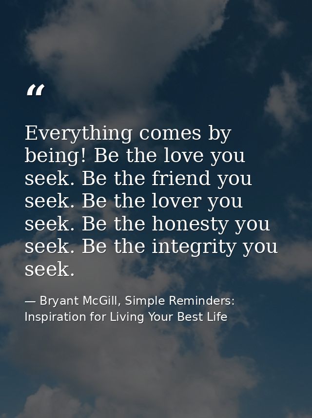 Everything comes by being! Be the love you seek. Be the friend you seek. Be the lover you seek. Be the honesty you seek. — Bryant McGill, Simple Reminders: Inspiration for Living Your Best Life