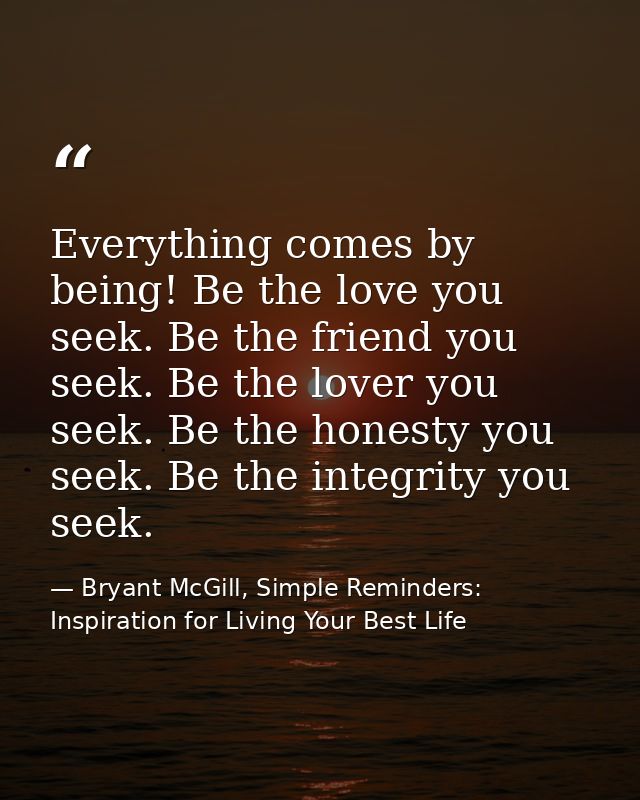 Everything comes by being! Be the love you seek. Be the friend you seek. Be the lover you seek. Be the honesty you seek. — Bryant McGill, Simple Reminders: Inspiration for Living Your Best Life