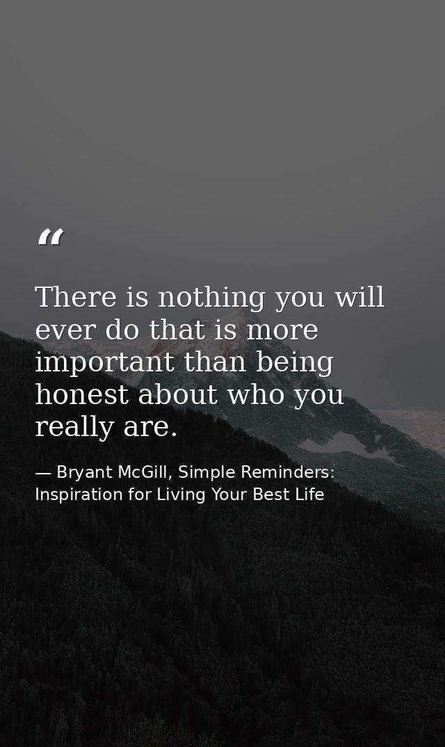 There is nothing you will ever do that is more important than being honest about who you really are. — Bryant McGill, Simple Reminders: Inspiration for Living Your Best Life