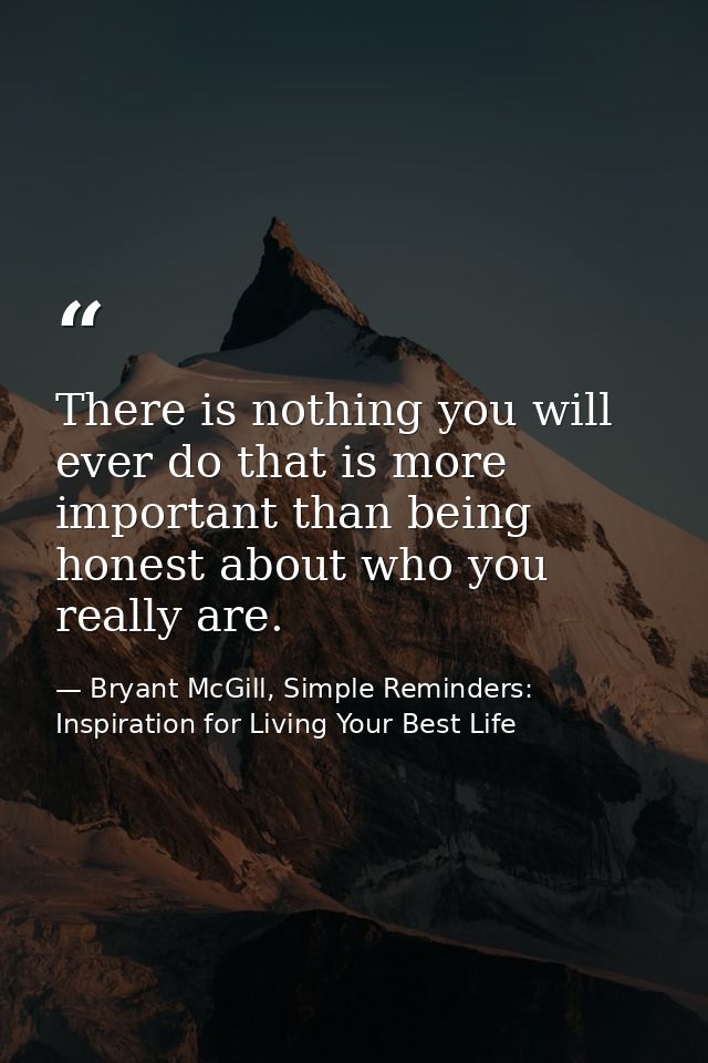 There is nothing you will ever do that is more important than being honest about who you really are. — Bryant McGill, Simple Reminders: Inspiration for Living Your Best Life