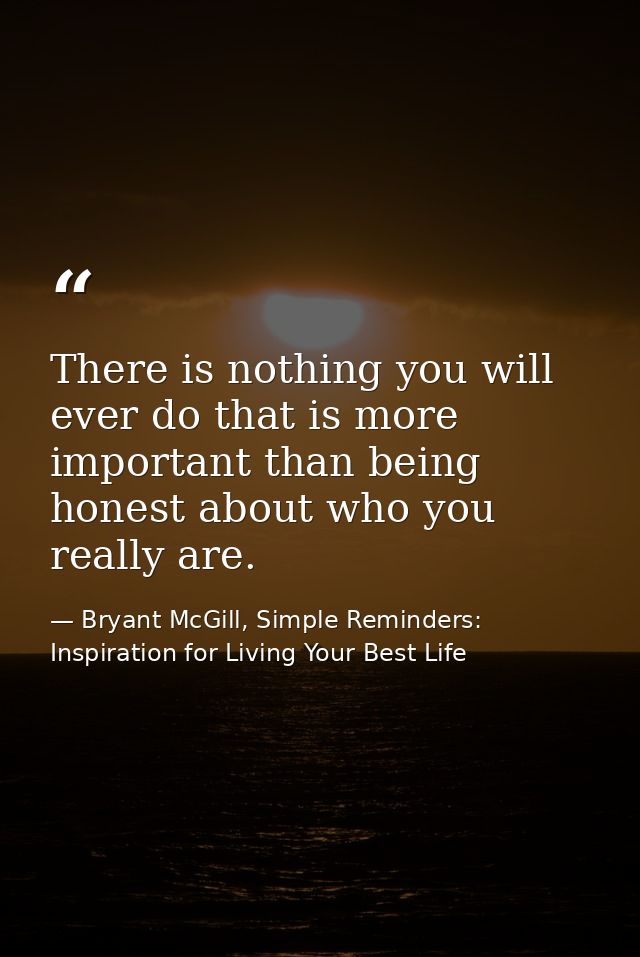 There is nothing you will ever do that is more important than being honest about who you really are. — Bryant McGill, Simple Reminders: Inspiration for Living Your Best Life