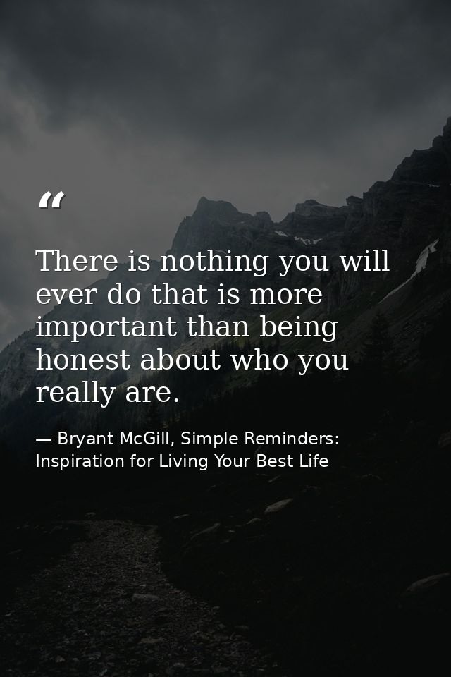 There is nothing you will ever do that is more important than being honest about who you really are. — Bryant McGill, Simple Reminders: Inspiration for Living Your Best Life