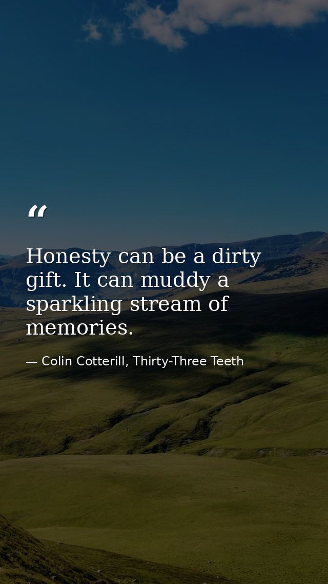 Honesty can be a dirty gift. It can muddy a sparkling stream of memories. — Colin Cotterill, Thirty-Three Teeth