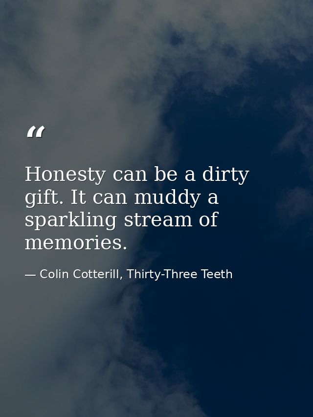 Honesty can be a dirty gift. It can muddy a sparkling stream of memories. — Colin Cotterill, Thirty-Three Teeth