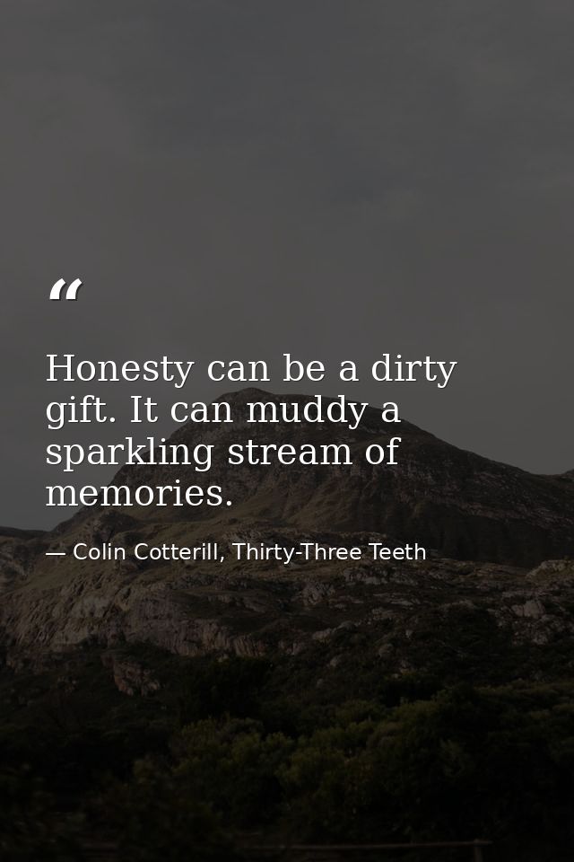 Honesty can be a dirty gift. It can muddy a sparkling stream of memories. — Colin Cotterill, Thirty-Three Teeth