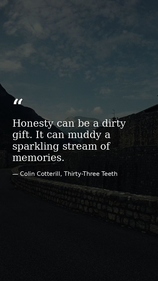 Honesty can be a dirty gift. It can muddy a sparkling stream of memories. — Colin Cotterill, Thirty-Three Teeth