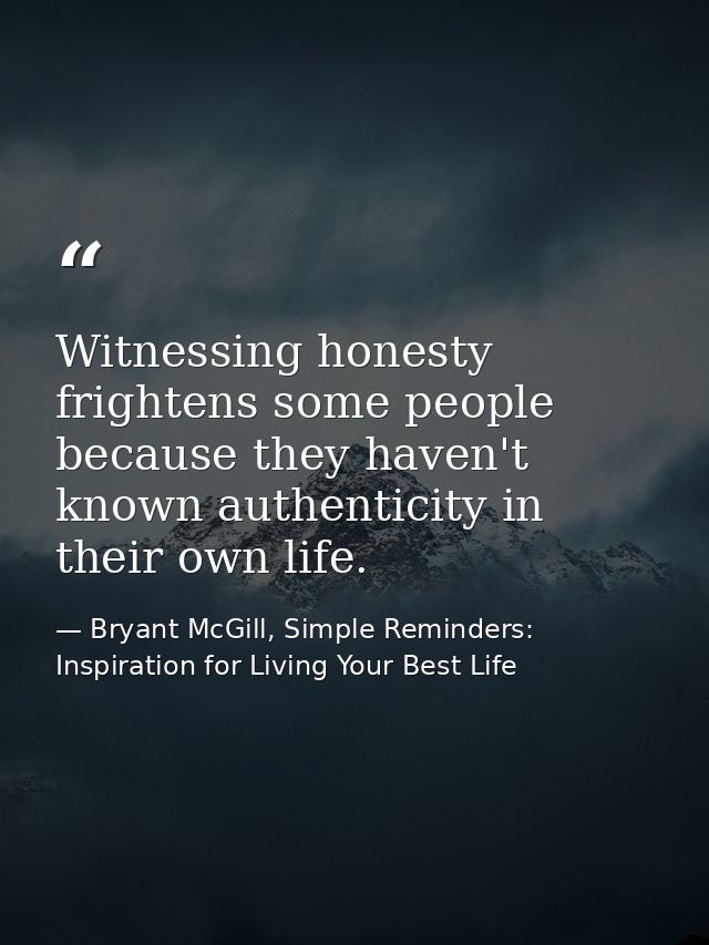 Witnessing honesty frightens some people because they haven't known authenticity in their own life. — Bryant McGill, Simple Reminders: Inspiration for Living Your Best Life