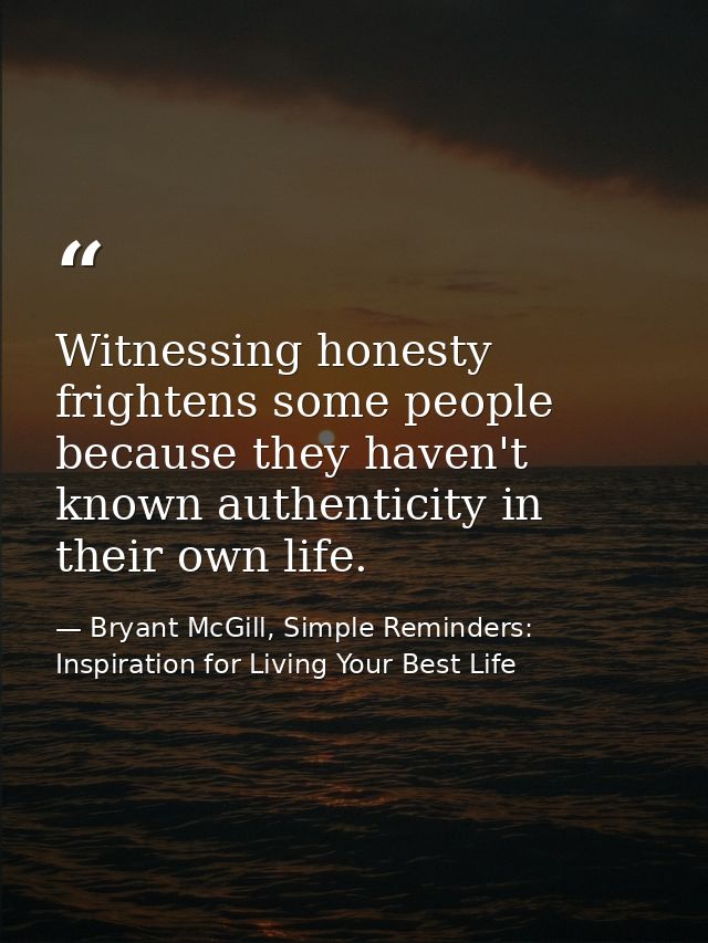 Witnessing honesty frightens some people because they haven't known authenticity in their own life. — Bryant McGill, Simple Reminders: Inspiration for Living Your Best Life