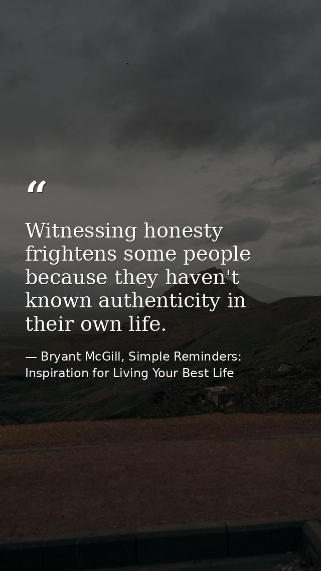 Witnessing honesty frightens some people because they haven't known authenticity in their own life. — Bryant McGill, Simple Reminders: Inspiration for Living Your Best Life